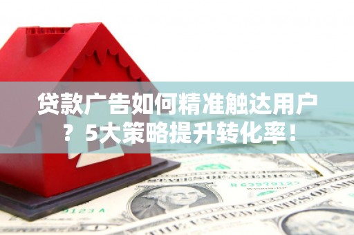 中站贷款广告如何精准触达用户？5大策略提升转化率！