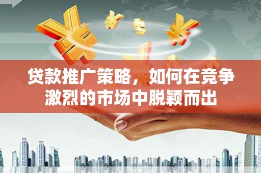 中站贷款推广策略，如何在竞争激烈的市场中脱颖而出