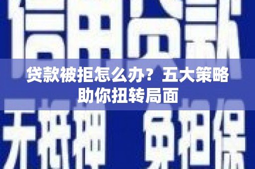 中站贷款被拒怎么办？五大策略助你扭转局面