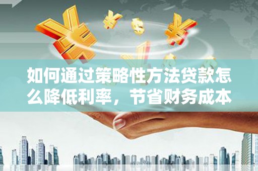 中站如何通过策略性方法贷款怎么降低利率，节省财务成本