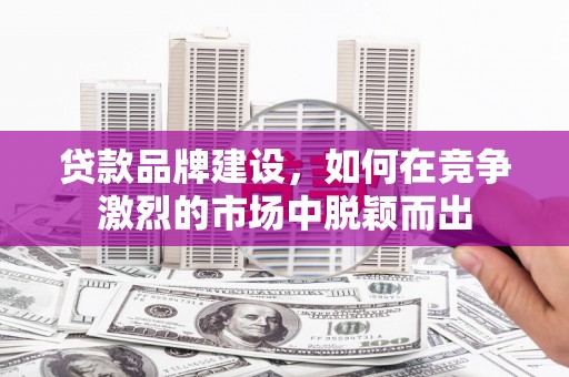 中站贷款品牌建设，如何在竞争激烈的市场中脱颖而出
