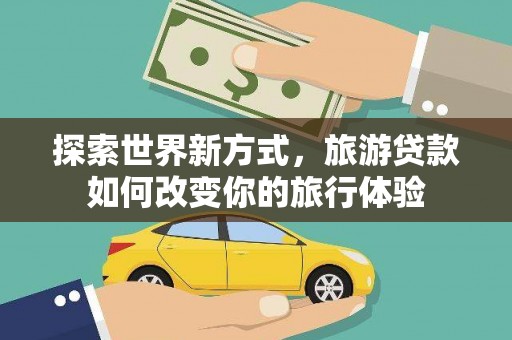中站探索世界新方式，旅游贷款如何改变你的旅行体验
