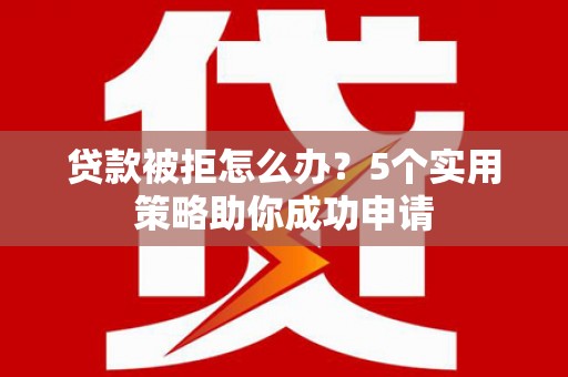 中站贷款被拒怎么办？5个实用策略助你成功申请