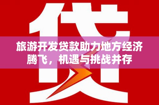 中站旅游开发贷款助力地方经济腾飞，机遇与挑战并存
