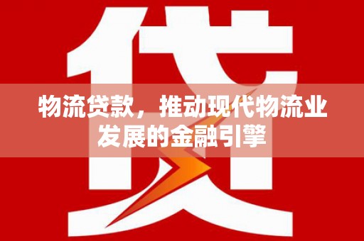 中站物流贷款，推动现代物流业发展的金融引擎
