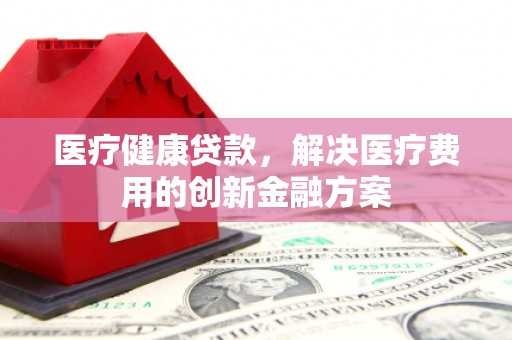 中站医疗健康贷款，解决医疗费用的创新金融方案