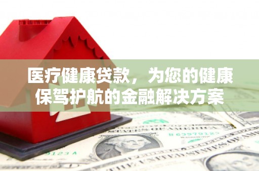 中站医疗健康贷款，为您的健康保驾护航的金融解决方案
