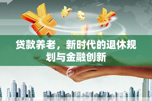 中站贷款养老，新时代的退休规划与金融创新