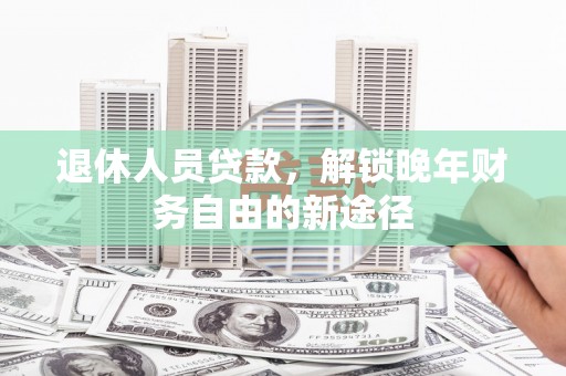 中站退休人员贷款，解锁晚年财务自由的新途径