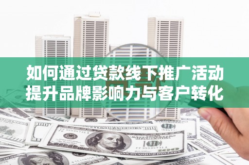 中站如何通过贷款线下推广活动提升品牌影响力与客户转化率