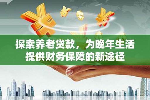中站探索养老贷款，为晚年生活提供财务保障的新途径