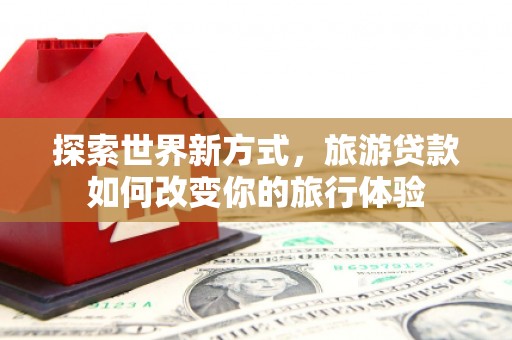 中站探索世界新方式，旅游贷款如何改变你的旅行体验
