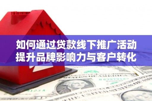 中站如何通过贷款线下推广活动提升品牌影响力与客户转化率