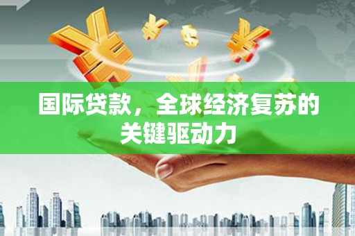 中站国际贷款，全球经济复苏的关键驱动力