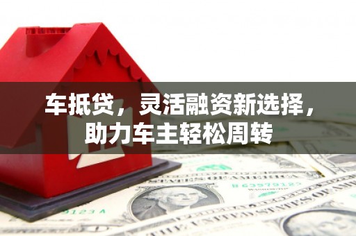 中站车抵贷，灵活融资新选择，助力车主轻松周转