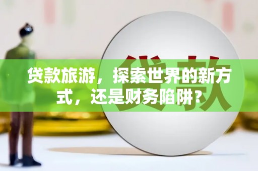 中站贷款旅游，探索世界的新方式，还是财务陷阱？