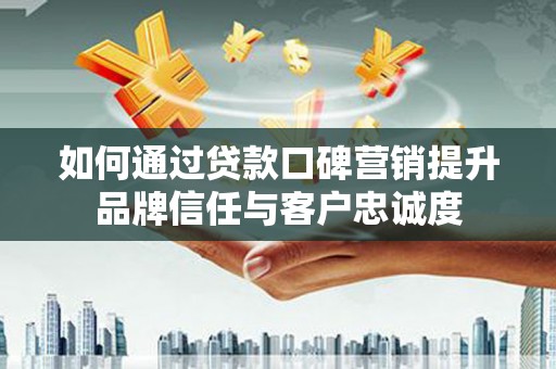 中站如何通过贷款口碑营销提升品牌信任与客户忠诚度
