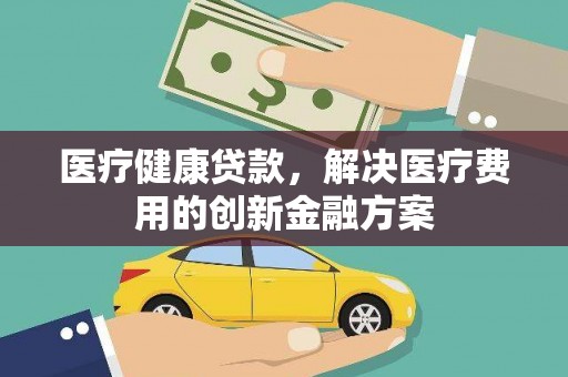 中站医疗健康贷款，解决医疗费用的创新金融方案