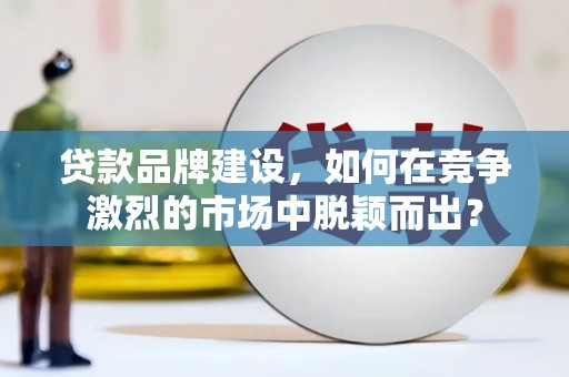 中站贷款品牌建设，如何在竞争激烈的市场中脱颖而出？