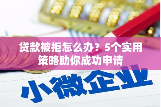 中站贷款被拒怎么办？5个实用策略助你成功申请