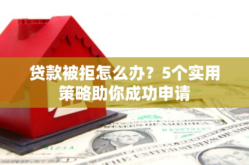 中站贷款被拒怎么办？5个实用策略助你成功申请