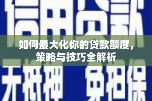 中站如何最大化你的贷款额度，策略与技巧全解析