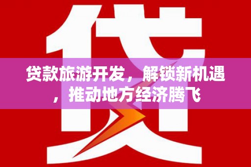 中站贷款旅游开发，解锁新机遇，推动地方经济腾飞