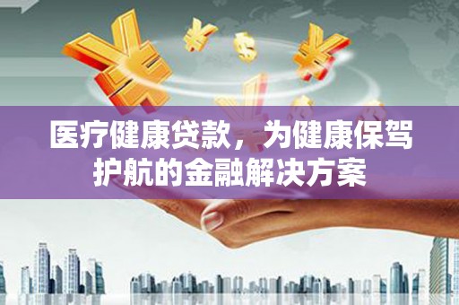 中站医疗健康贷款，为健康保驾护航的金融解决方案