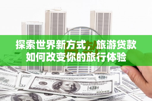 中站探索世界新方式，旅游贷款如何改变你的旅行体验