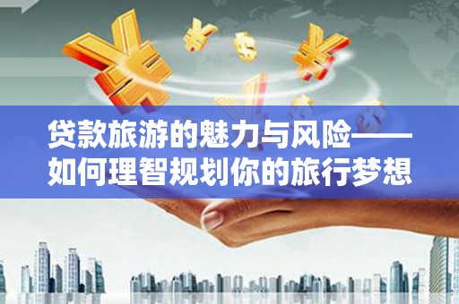 中站贷款旅游的魅力与风险——如何理智规划你的旅行梦想